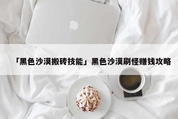 「黑色沙漠搬磚技能」黑色沙漠刷怪賺錢(qián)攻略