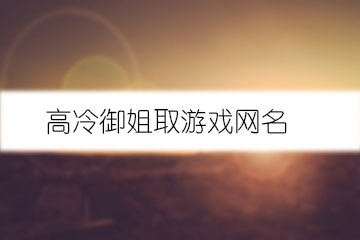 御姐游戲網名_網名御姐游戲ID_好聽的御姐游戲名字